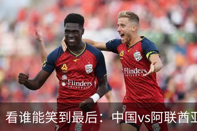 看谁能笑到最后：中国vs阿联酋亚运男足大战前瞻